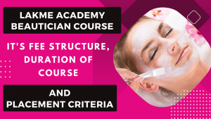 LAKME ACADMEY BEAUTICIAN COURSE, ITS FEE STRUCTURE, DURATION OF COURSE AND PLACEMENT CRITERIA