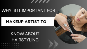 WHY IS IT IMPORTANT FOR MAKEUP ARTIST TO KNOW ABOUT HAIRSTYLING