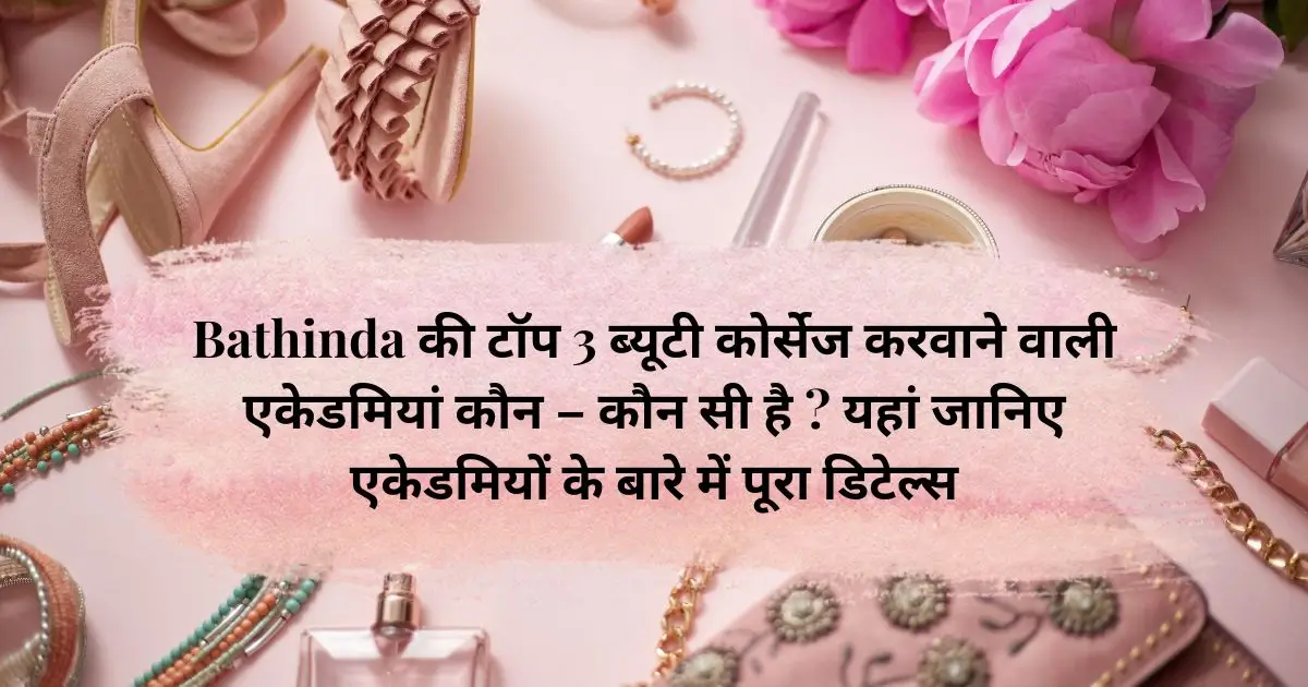 Bathinda की टॉप 3 ब्यूटी कोर्सेज करवाने वाली एकेडमियां कौन - कौन सी है ? यहां जानिए एकेडमियों के बारे में पूरा डिटेल्स 