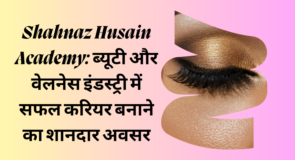 शहनाज़ हुसैन एकेडमी: ब्यूटी एंड वेलनेस कोर्स के फायदे और करियर ऑप्शन